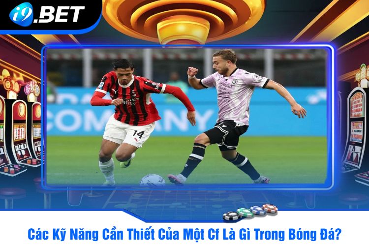 Các Kỹ Năng Cần Thiết Của Một Cf Là Gì Trong Bóng Đá?