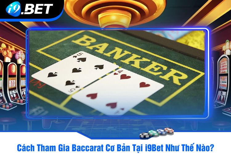 Cách Tham Gia Baccarat Cơ Bản Tại i9Bet Như Thế Nào?