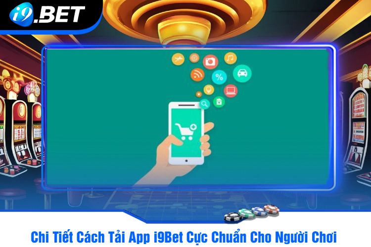 Chi Tiết Cách Tải App i9Bet Cực Chuẩn Cho Người Chơi 