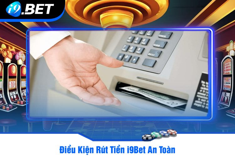 Điều Kiện Rút Tiền i9Bet An Toàn