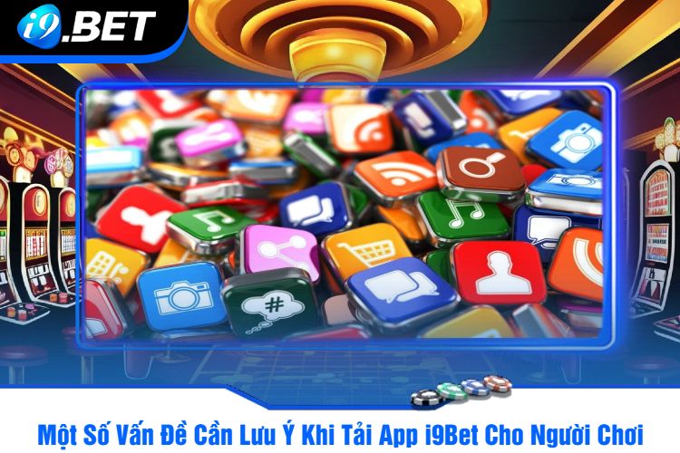 Một Số Vấn Đề Cần Lưu Ý Khi Tải App i9Bet Cho Người Chơi