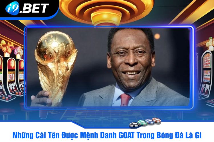 Những Cái Tên Được Mệnh Danh GOAT Trong Bóng Đá Là Gì