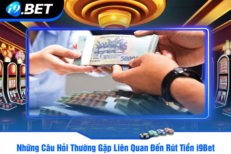 Những Câu Hỏi Thường Gặp Liên Quan Đến Rút Tiền i9Bet 