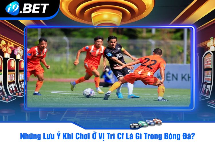 Những Lưu Ý Khi Chơi Ở Vị Trí Cf Là Gì Trong Bóng Đá?