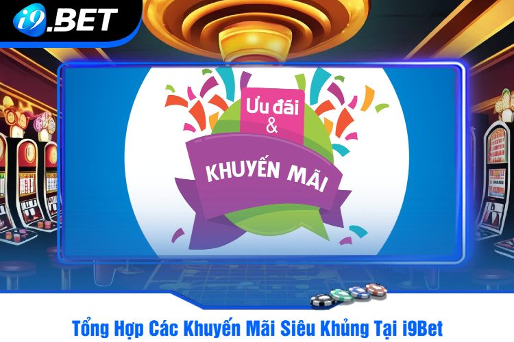 Tổng Hợp Các Khuyến Mãi Siêu Khủng Tại i9Bet