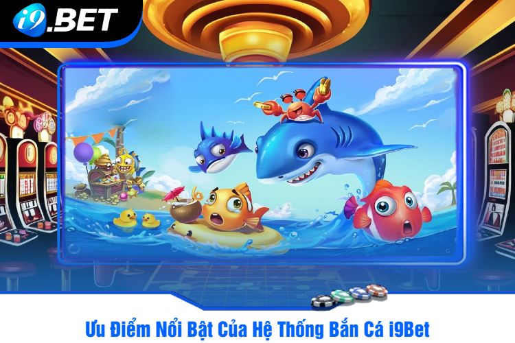 Ưu Điểm Nổi Bật Của Hệ Thống Bắn Cá i9Bet